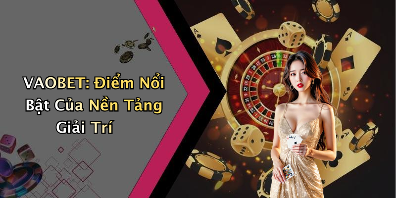 VAOBET: Điểm Nổi Bật Của Nền Tảng Giải Trí