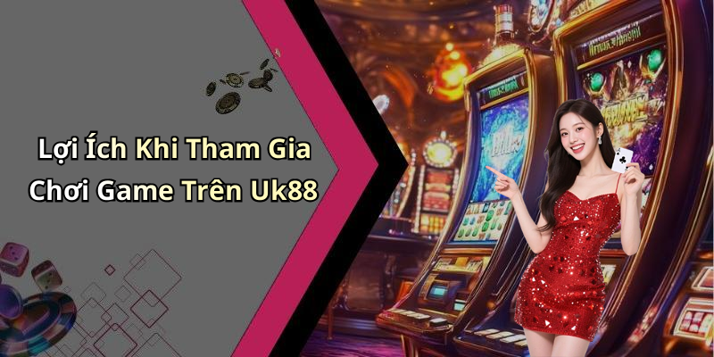 Lợi Ích Khi Tham Gia Chơi Game Trên Uk88
