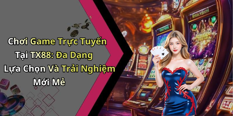 Chơi Game Trực Tuyến Tại TX88: Đa Dạng Lựa Chọn Và Trải Nghiệm Mới Mẻ
